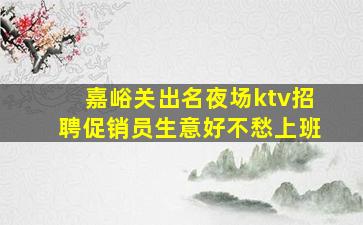 嘉峪关出名夜场ktv招聘促销员生意好不愁上班